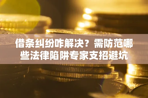 济南借条纠纷咋解决？需防范哪些法律陷阱专家支招避坑