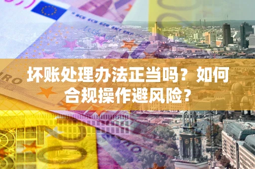 济南坏账处理办法正当吗？如何合规操作避风险？