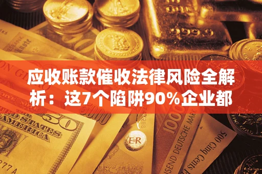 济南应收账款催收法律风险全解析：这7个陷阱90%企业都踩过（含合规应对指南）