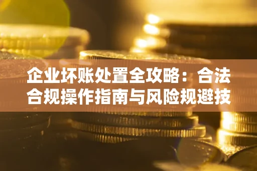 济南企业坏账处置全攻略：合法合规操作指南与风险规避技巧解析