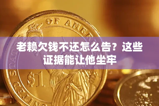 济南老赖欠钱不还怎么告？这些证据能让他坐牢