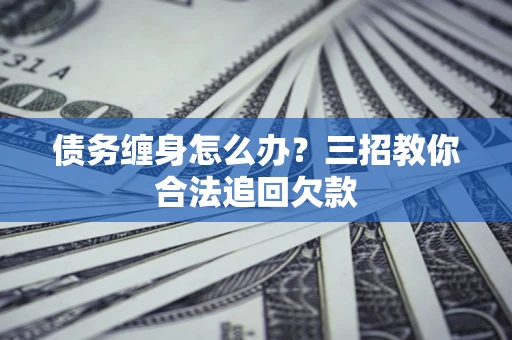 济南债务缠身怎么办？三招教你合法追回欠款