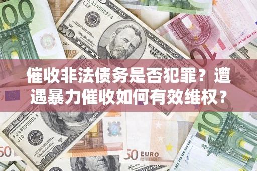 济南催收非法债务是否犯罪?遭遇暴力催收如何有效维权? 济南催收非法债务是否犯罪?遭遇暴力催收如何有效维权?
