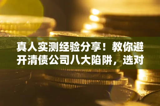 济南真人实测经验分享！教你避开清债公司八大陷阱，选对机构少走十年弯路