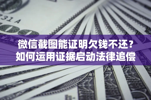 济南微信截图能证明欠钱不还？如何运用证据启动法律追偿程序？