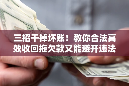 济南三招干掉坏账！教你合法高效收回拖欠款又能避开违法雷区