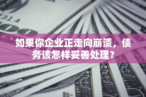 济南如果你企业正走向崩溃，债务该怎样妥善处理？
