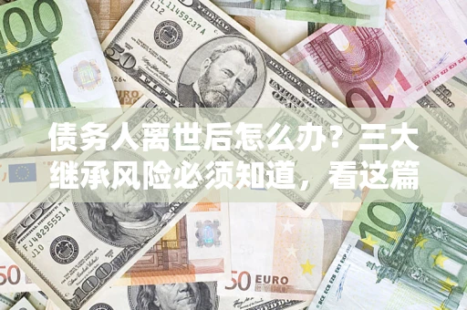 济南债务人离世后怎么办？三大继承风险必须知道，看这篇就够了