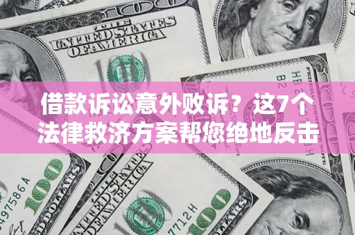 济南借款诉讼意外败诉？这7个法律救济方案帮您绝地反击！