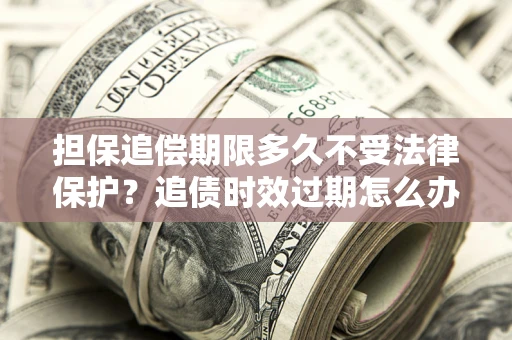 济南担保追偿期限多久不受法律保护？追债时效过期怎么办？