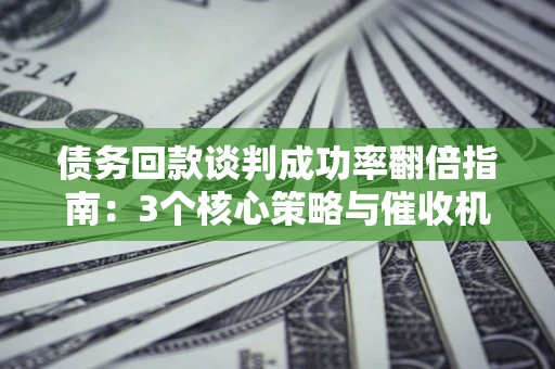 济南债务回款谈判成功率翻倍指南：3个核心策略与催收机构避坑法则