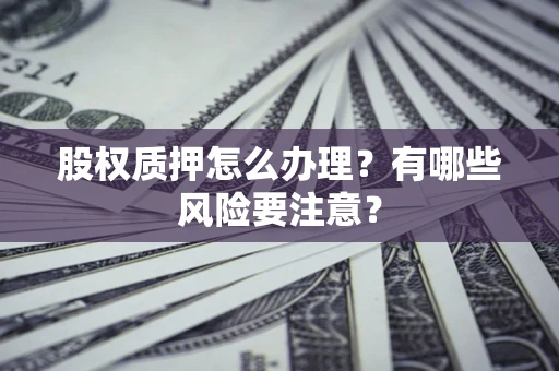 济南股权质押怎么办理？有哪些风险要注意？