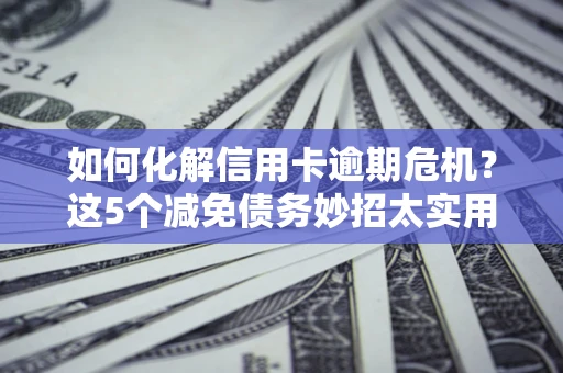 济南如何化解信用卡逾期危机？这5个减免债务妙招太实用