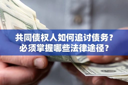 济南共同债权人如何追讨债务？必须掌握哪些法律途径？