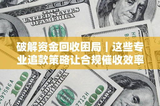 济南破解资金回收困局｜这些专业追款策略让合规催收效率翻倍