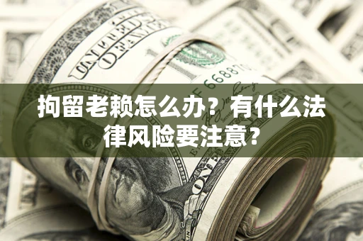 济南拘留老赖怎么办？有什么法律风险要注意？