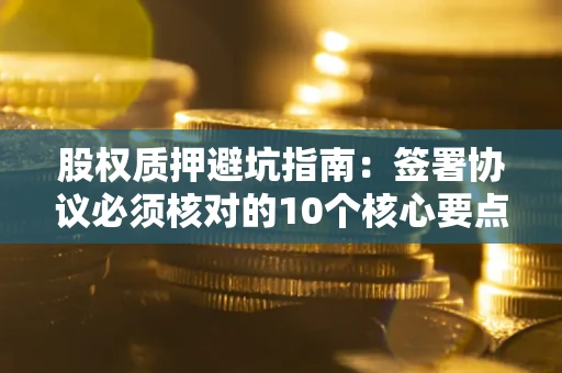济南股权质押避坑指南:签署协议必须核对的10个核心要点 济南股权质押避坑指南:签署协议必须核对的10个核心要点