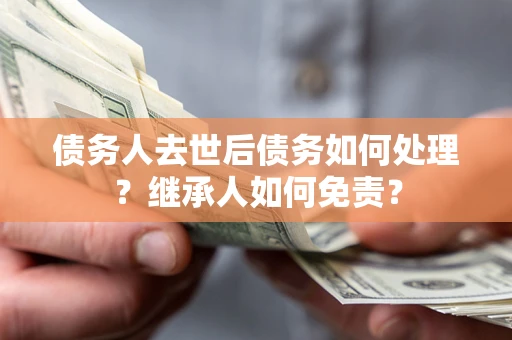 济南债务人去世后债务如何处理？继承人如何免责？