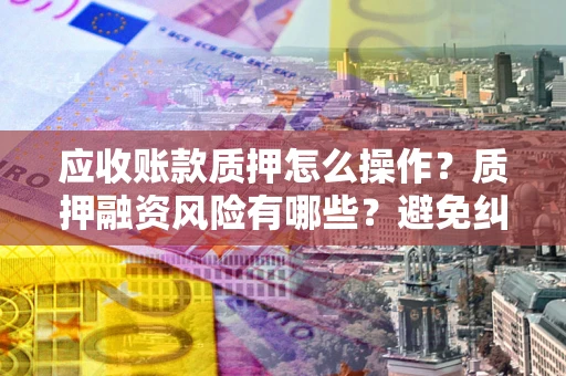 济南应收账款质押怎么操作？质押融资风险有哪些？避免纠纷高效融资技巧
