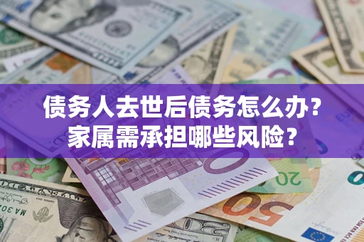 济南债务人去世后债务怎么办？家属需承担哪些风险？