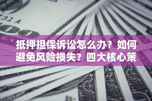 济南抵押担保诉讼怎么办？如何避免风险损失？四大核心策略全解读