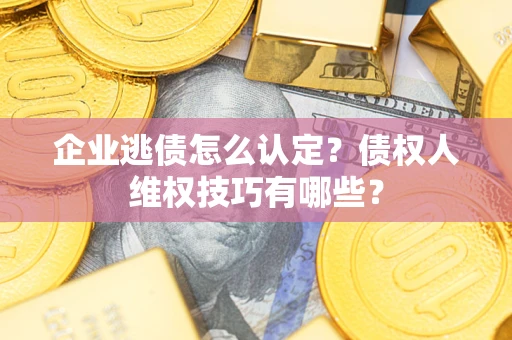济南企业逃债怎么认定？债权人维权技巧有哪些？