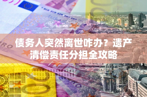 济南债务人突然离世咋办？遗产清偿责任分担全攻略