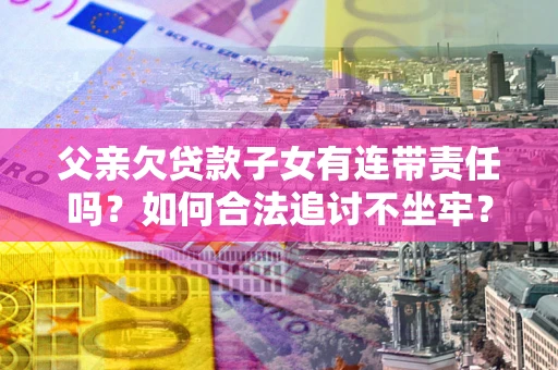 济南父亲欠贷款子女有连带责任吗？如何合法追讨不坐牢？