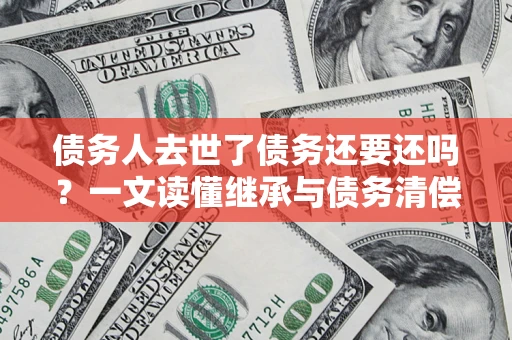 济南债务人去世了债务还要还吗？一文读懂继承与债务清偿