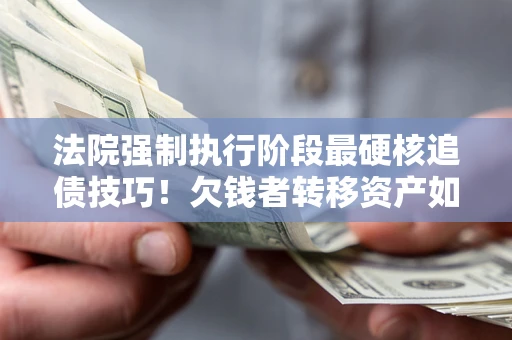 济南法院强制执行阶段最硬核追债技巧！欠钱者转移资产如何破解？