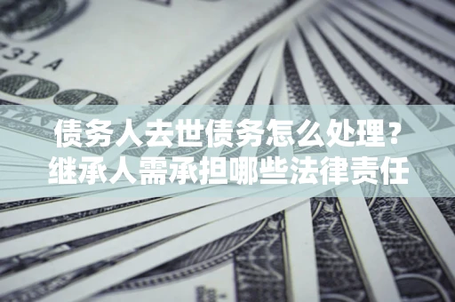 济南债务人去世债务怎么处理？继承人需承担哪些法律责任？