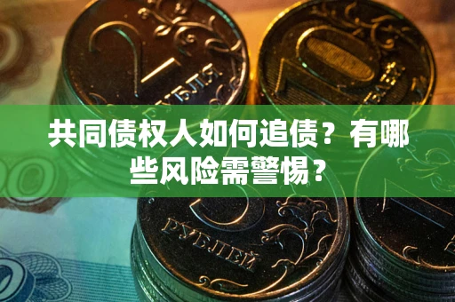 济南共同债权人如何追债？有哪些风险需警惕？