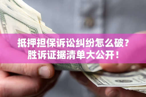 济南抵押担保诉讼纠纷怎么破？胜诉证据清单大公开！