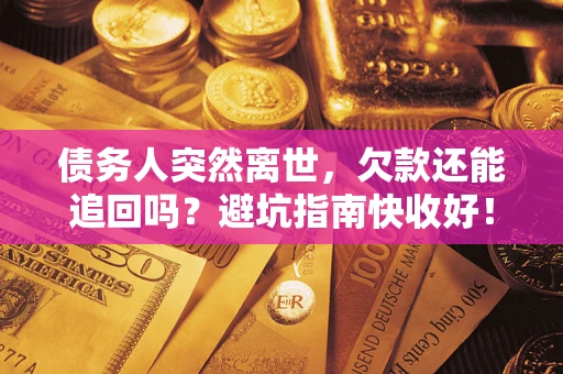 济南债务人突然离世，欠款还能追回吗？避坑指南快收好！