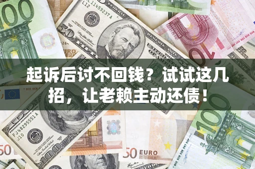 济南起诉后讨不回钱？试试这几招，让老赖主动还债！