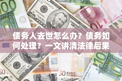 济南债务人去世怎么办？债务如何处理？一文讲清法律后果