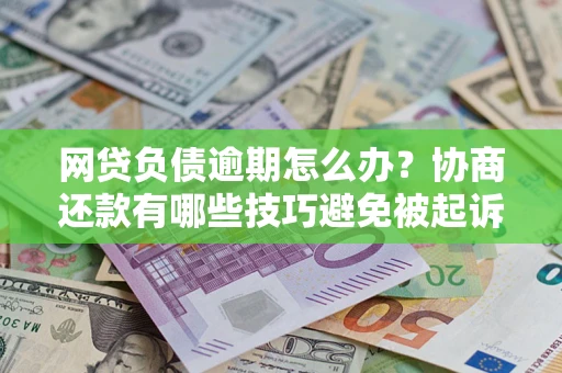 济南网贷负债逾期怎么办？协商还款有哪些技巧避免被起诉？
