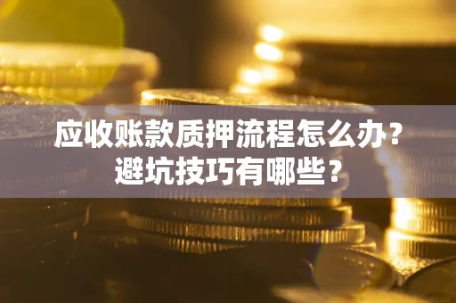 济南应收账款质押流程怎么办？避坑技巧有哪些？