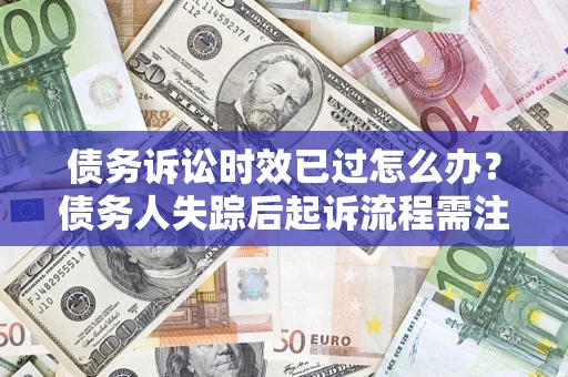 济南债务诉讼时效已过怎么办？债务人失踪后起诉流程需注意什么？