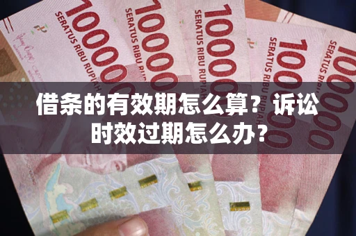 济南借条的有效期怎么算？诉讼时效过期怎么办？