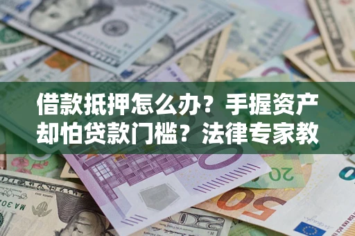 济南借款抵押怎么办？手握资产却怕贷款门槛？法律专家教你办抵押不踩坑