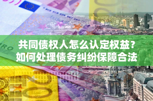 济南共同债权人怎么认定权益？如何处理债务纠纷保障合法权益？