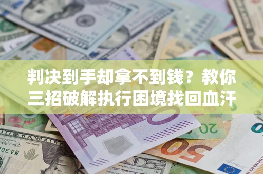 济南判决到手却拿不到钱？教你三招破解执行困境找回血汗钱