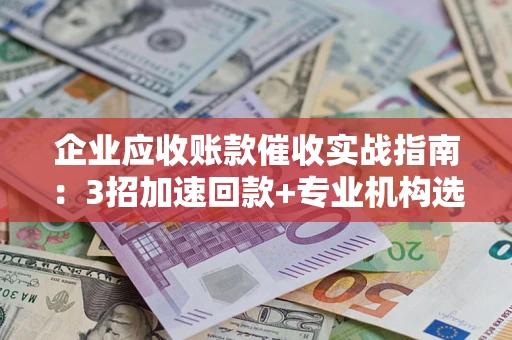 济南企业应收账款催收实战指南：3招加速回款+专业机构选择避坑