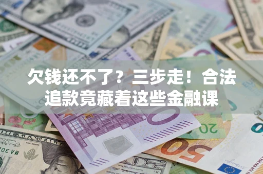 济南欠钱还不了？三步走！合法追款竟藏着这些金融课