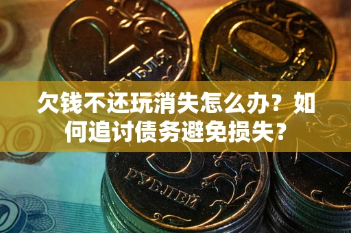 济南欠钱不还玩消失怎么办？如何追讨债务避免损失？