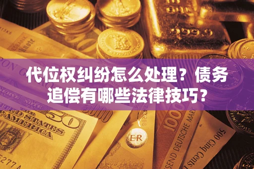 济南代位权纠纷怎么处理？债务追偿有哪些法律技巧？