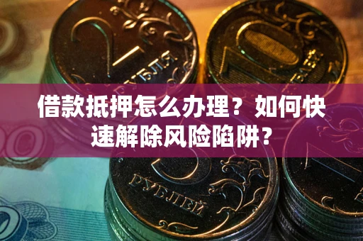 济南借款抵押怎么办理？如何快速解除风险陷阱？