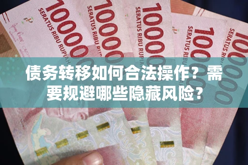 济南债务转移如何合法操作？需要规避哪些隐藏风险？