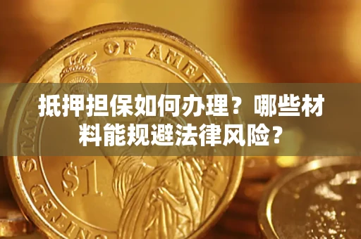 济南抵押担保如何办理？哪些材料能规避法律风险？